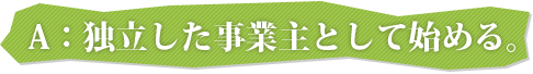 A：独立した事業主として始める。