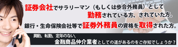 証券会社でサラリーマン（もしくは歩合外務員）として勤務されている方、されていた方。銀行・生命保険会社等で証券外務員の資格を取得された方。異動、転勤、定年のない、金融商品仲介業者としての道があるのをご存知でしょうか？ 